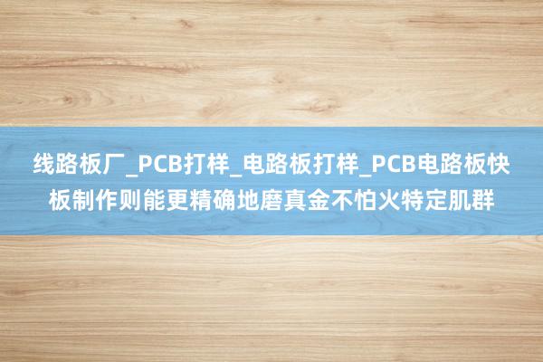 线路板厂_PCB打样_电路板打样_PCB电路板快板制作则能更精确地磨真金不怕火特定肌群