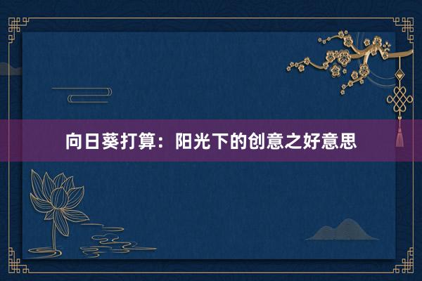 向日葵打算：阳光下的创意之好意思
