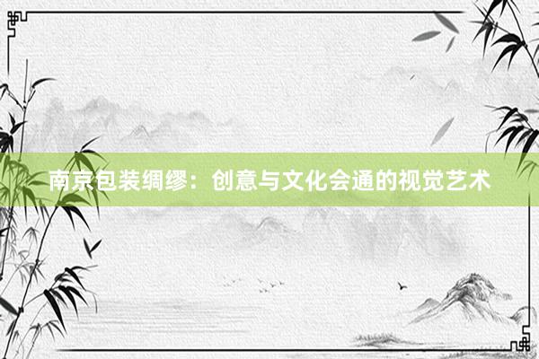 南京包装绸缪：创意与文化会通的视觉艺术