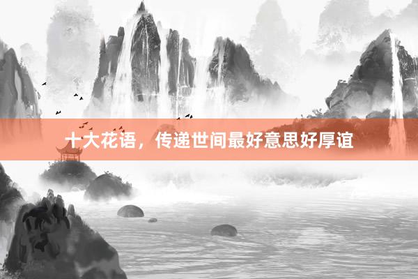 十大花语，传递世间最好意思好厚谊