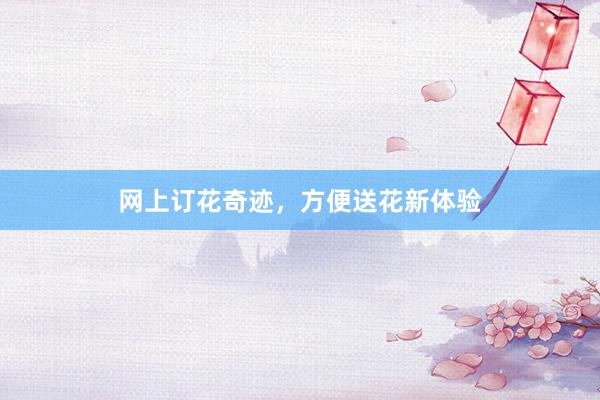 网上订花奇迹，方便送花新体验