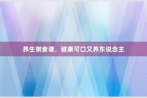 养生粥食谱,健康可口又养东说念主